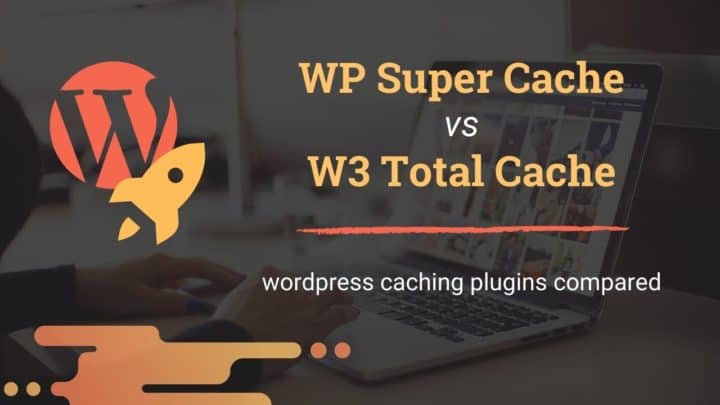WP Super Cache vs. W3 Total Cache: An in-depth Comparison