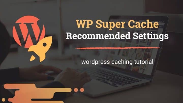 WP Super Cache Settings Tutorial: How to Configure WordPress Caching Plugin